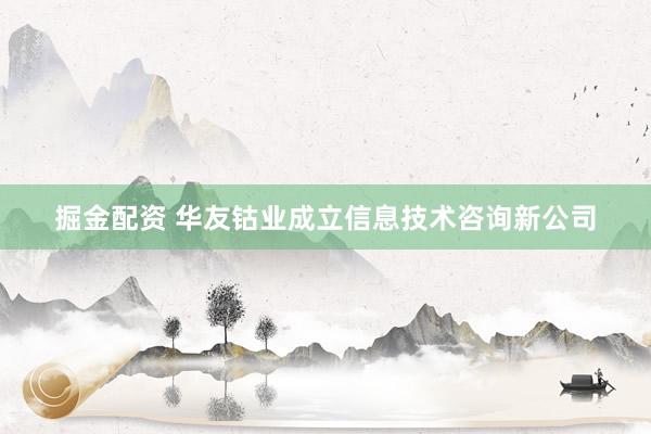 掘金配资 华友钴业成立信息技术咨询新公司