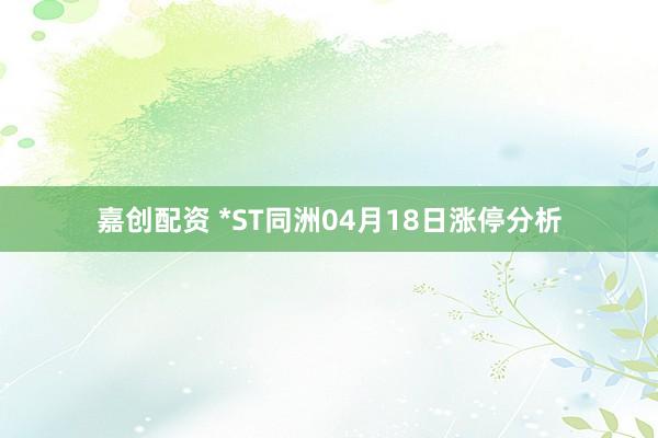 嘉创配资 *ST同洲04月18日涨停分析