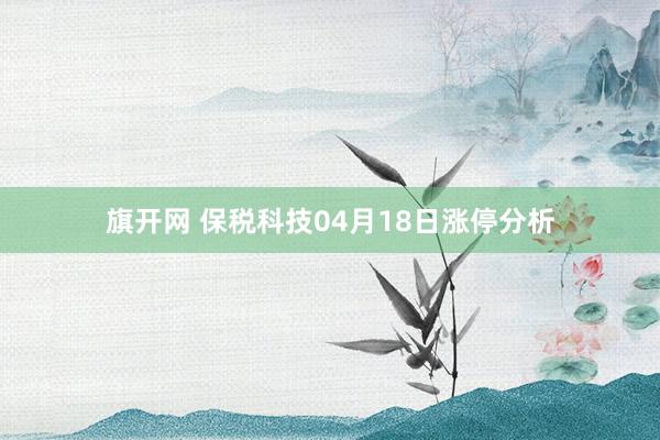 旗开网 保税科技04月18日涨停分析