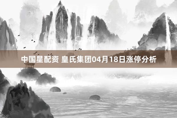 中国星配资 皇氏集团04月18日涨停分析