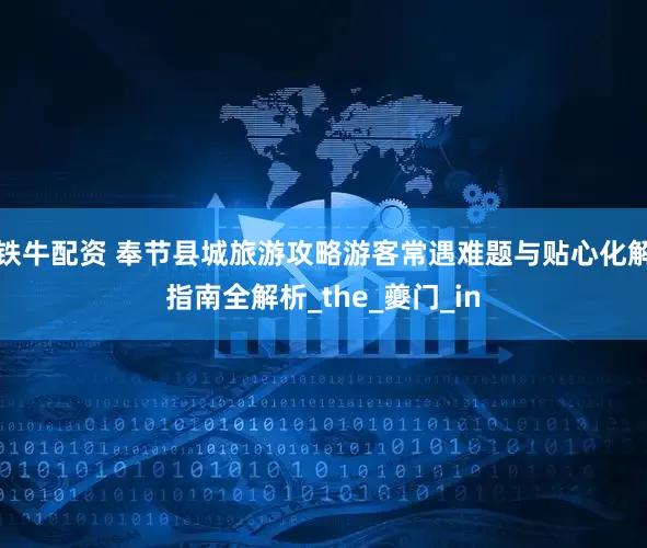 铁牛配资 奉节县城旅游攻略游客常遇难题与贴心化解指南全解析_the_夔门_in