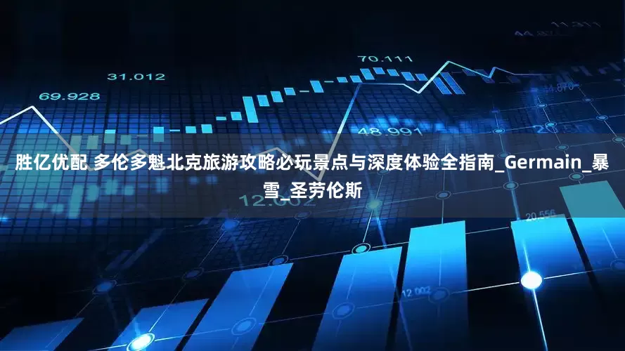 胜亿优配 多伦多魁北克旅游攻略必玩景点与深度体验全指南_Germain_暴雪_圣劳伦斯