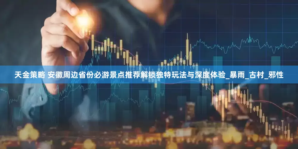 天金策略 安徽周边省份必游景点推荐解锁独特玩法与深度体验_暴雨_古村_邪性