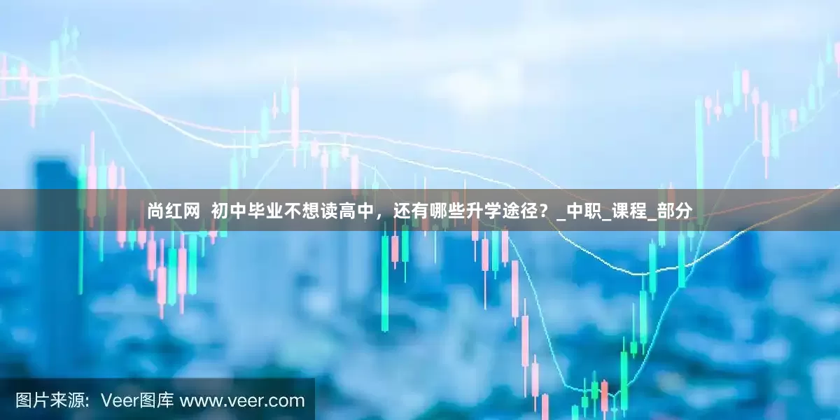 尚红网  初中毕业不想读高中，还有哪些升学途径？_中职_课程_部分