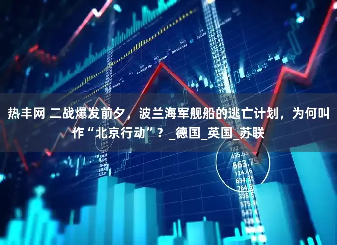 热丰网 二战爆发前夕，波兰海军舰船的逃亡计划，为何叫作“北京行动”？_德国_英国_苏联