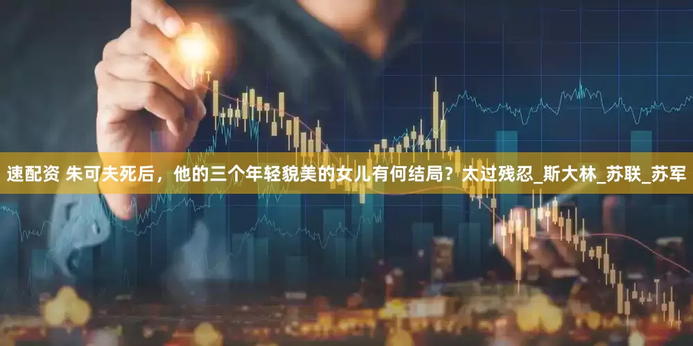 速配资 朱可夫死后，他的三个年轻貌美的女儿有何结局？太过残忍_斯大林_苏联_苏军