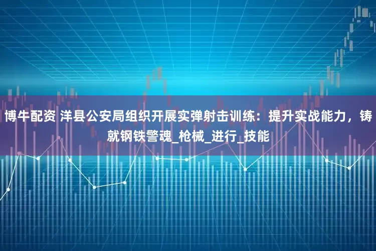 博牛配资 洋县公安局组织开展实弹射击训练：提升实战能力，铸就钢铁警魂_枪械_进行_技能