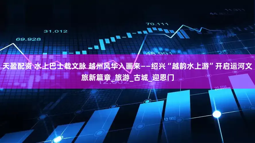 天盈配资 水上巴士载文脉 越州风华入画来——绍兴“越韵水上游”开启运河文旅新篇章_旅游_古城_迎恩门