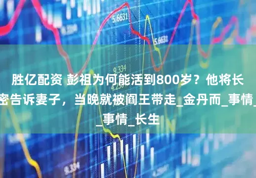 胜亿配资 彭祖为何能活到800岁？他将长寿秘密告诉妻子，当晚就被阎王带走_金丹而_事情_长生