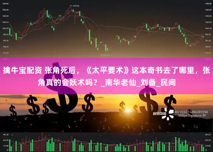擒牛宝配资 张角死后，《太平要术》这本奇书去了哪里，张角真的会妖术吗？_南华老仙_刘备_民间