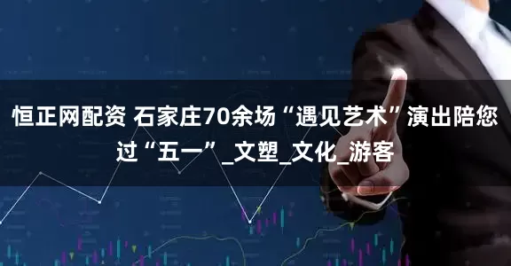 恒正网配资 石家庄70余场“遇见艺术”演出陪您过“五一”_文塑_文化_游客