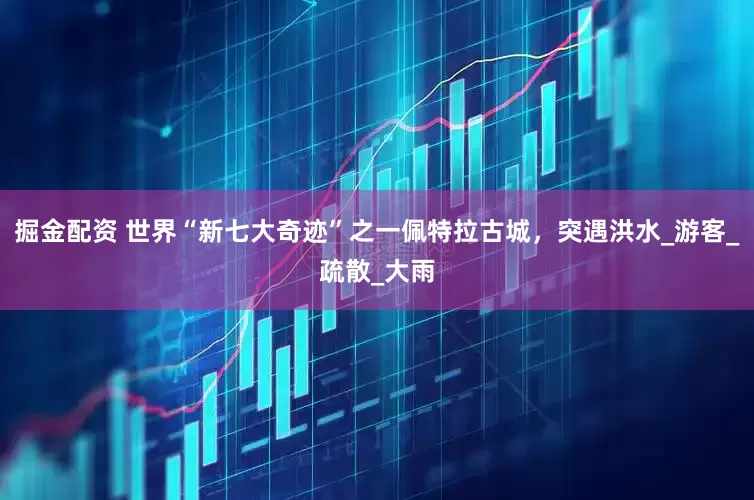 掘金配资 世界“新七大奇迹”之一佩特拉古城，突遇洪水_游客_疏散_大雨
