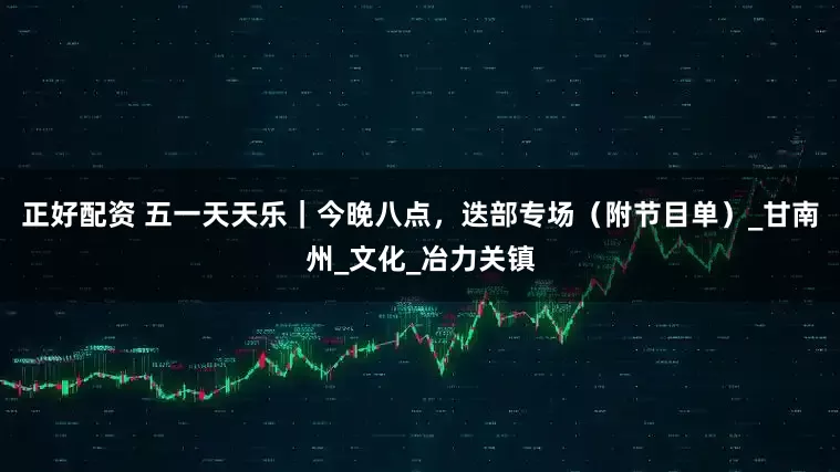 正好配资 五一天天乐｜今晚八点，迭部专场（附节目单）_甘南州_文化_冶力关镇