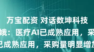 万宝配资 对话数坤科技CEO马春娥：医疗AI已成熟应用，采购量明显增加