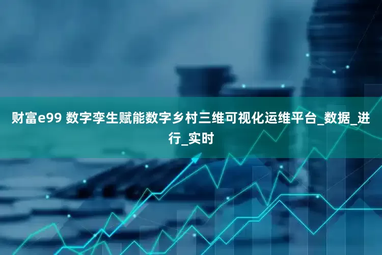 财富e99 数字孪生赋能数字乡村三维可视化运维平台_数据_进行_实时