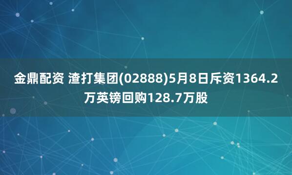金鼎配资 渣打集团(02888)5月8日斥资1364.2万英镑回购128.7万股