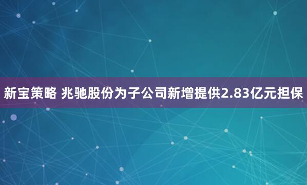 新宝策略 兆驰股份为子公司新增提供2.83亿元担保