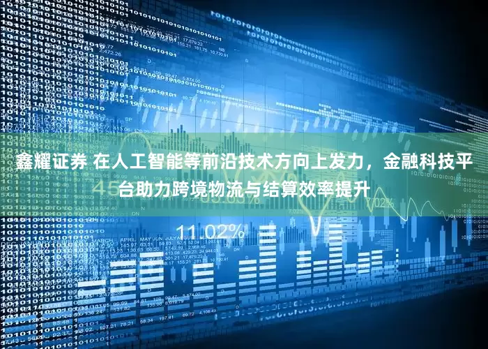 鑫耀证券 在人工智能等前沿技术方向上发力，金融科技平台助力跨境物流与结算效率提升
