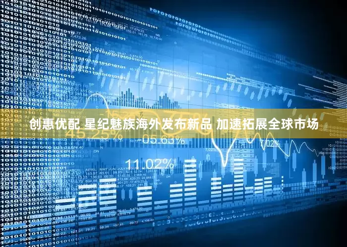 创惠优配 星纪魅族海外发布新品 加速拓展全球市场