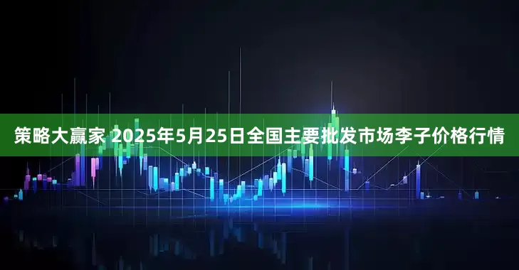 策略大赢家 2025年5月25日全国主要批发市场李子价格行情
