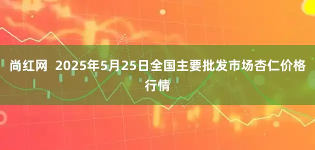 尚红网  2025年5月25日全国主要批发市场杏仁价格行情