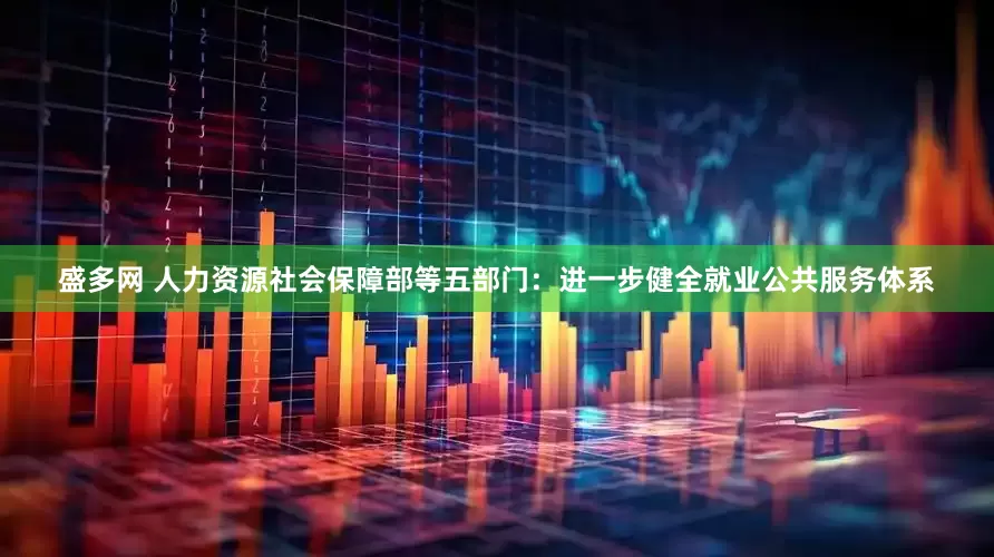 盛多网 人力资源社会保障部等五部门：进一步健全就业公共服务体系