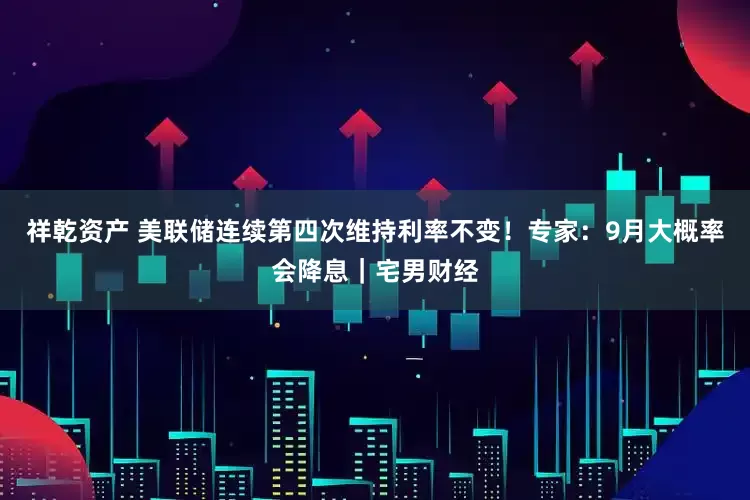 祥乾资产 美联储连续第四次维持利率不变！专家：9月大概率会降息｜宅男财经