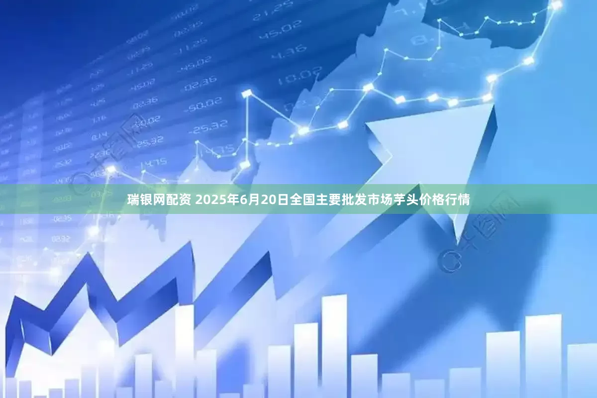 瑞银网配资 2025年6月20日全国主要批发市场芋头价格行情