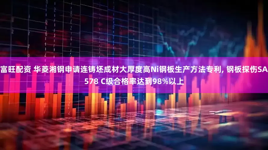 富旺配资 华菱湘钢申请连铸坯成材大厚度高Ni钢板生产方法专利, 钢板探伤SA578 C级合格率达到98%以上