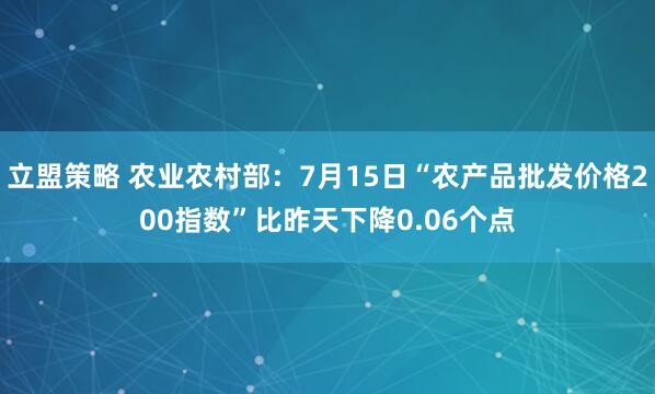 立盟策略 农业农村部：7月15日“农产品批发价格200指数”比昨天下降0.06个点