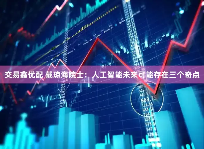 交易鑫优配 戴琼海院士：人工智能未来可能存在三个奇点