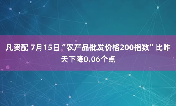 凡资配 7月15日“农产品批发价格200指数”比昨天下降0.06个点