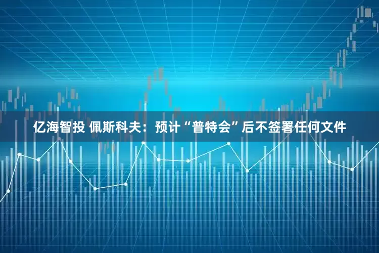 亿海智投 佩斯科夫：预计“普特会”后不签署任何文件