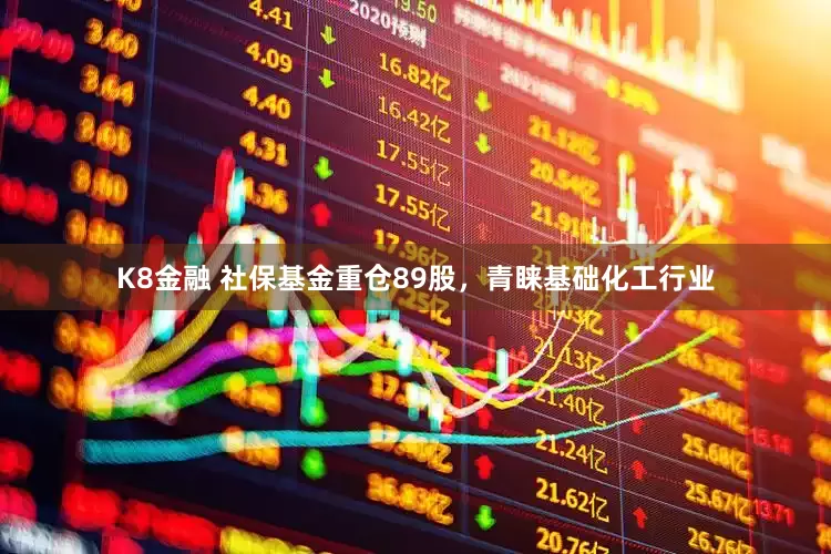 K8金融 社保基金重仓89股，青睐基础化工行业