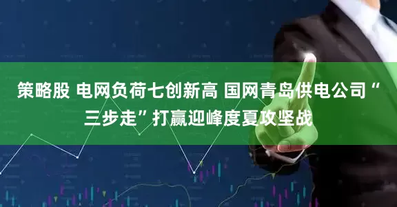 策略股 电网负荷七创新高 国网青岛供电公司“三步走”打赢迎峰度夏攻坚战