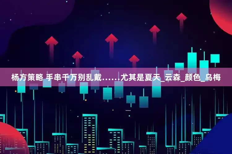 杨方策略 手串千万别乱戴……尤其是夏天_云森_颜色_乌梅