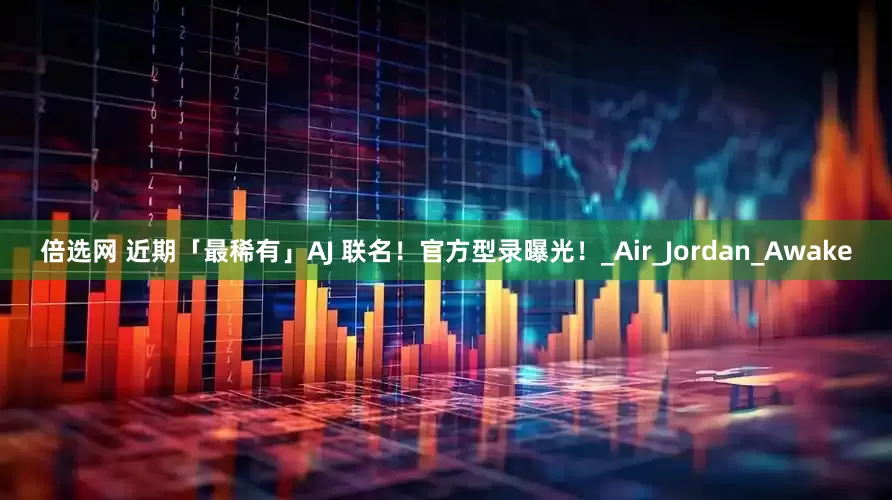 倍选网 近期「最稀有」AJ 联名！官方型录曝光！_Air_Jordan_Awake
