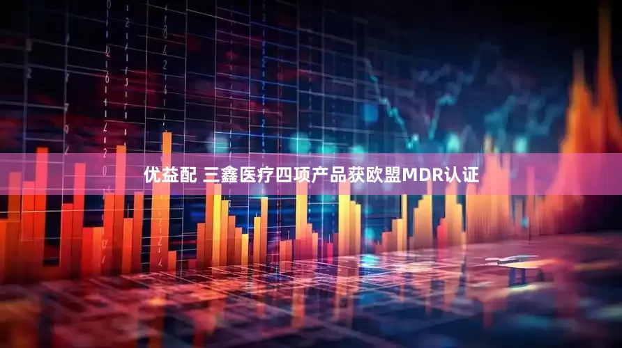 优益配 三鑫医疗四项产品获欧盟MDR认证