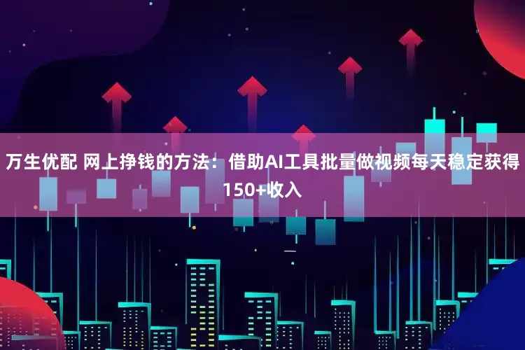 万生优配 网上挣钱的方法：借助AI工具批量做视频每天稳定获得150+收入