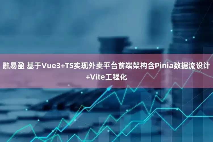 融易盈 基于Vue3+TS实现外卖平台前端架构含Pinia数据流设计+Vite工程化