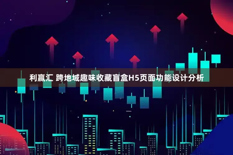 利赢汇 跨地域趣味收藏盲盒H5页面功能设计分析