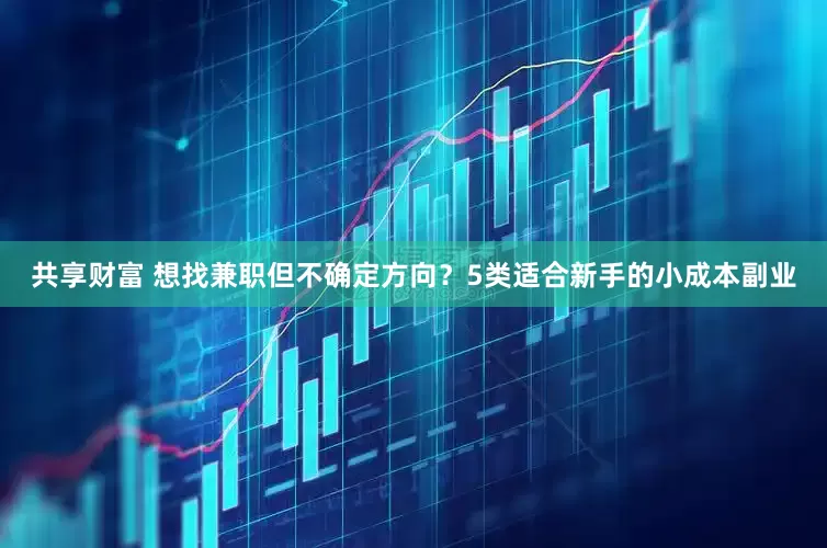 共享财富 想找兼职但不确定方向？5类适合新手的小成本副业