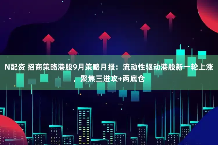 N配资 招商策略港股9月策略月报：流动性驱动港股新一轮上涨，聚焦三进攻+两底仓