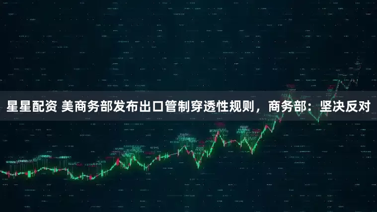 星星配资 美商务部发布出口管制穿透性规则，商务部：坚决反对