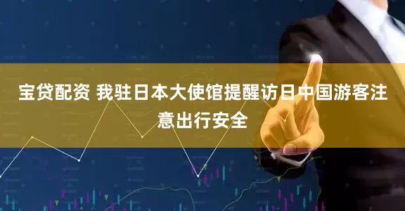 宝贷配资 我驻日本大使馆提醒访日中国游客注意出行安全