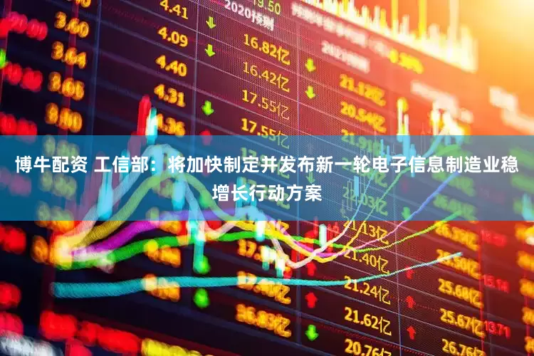 博牛配资 工信部：将加快制定并发布新一轮电子信息制造业稳增长行动方案