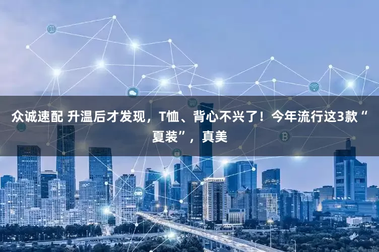 众诚速配 升温后才发现，T恤、背心不兴了！今年流行这3款“夏装”，真美