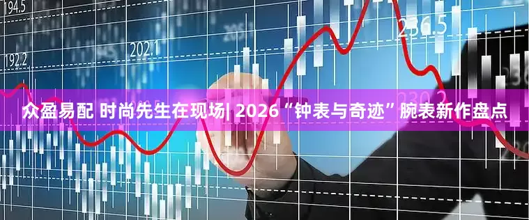 众盈易配 时尚先生在现场| 2026“钟表与奇迹”腕表新作盘点