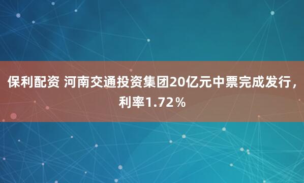 保利配资 河南交通投资集团20亿元中票完成发行，利率1.72％