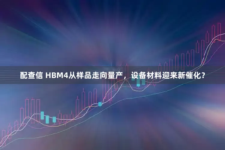 配查信 HBM4从样品走向量产，设备材料迎来新催化？